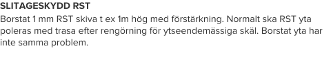 SLITAGESKYDD RST Borstat 1 mm RST skiva t ex 1m hög med förstärkning. Normalt ska RST yta poleras med trasa efter rengörning för ytseendemässiga skäl. Borstat yta har inte samma problem.