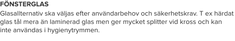 FÖNSTERGLAS Glasallternativ ska väljas efter användarbehov och säkerhetskrav. T ex härdat glas tål mera än laminerad glas men ger mycket splitter vid kross och kan inte användas i hygienytrymmen.