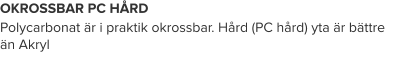OKROSSBAR PC HÅRD Polycarbonat är i praktik okrossbar. Hård (PC hård) yta är bättre än Akryl