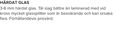 HÄRDAT GLAS 3-6 mm härdat glas. Tål slag bättre än laminerad med vid kross mycket glassplitter som är besvärande och kan orsaka fara. Förhållandevis prisvärd.