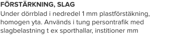 FÖRSTÄRKNING, SLAG Under dörrblad i nedredel 1 mm plastförstäkning, homogen yta. Används i tung persontrafik med slagbelastning t ex sporthallar, institioner mm