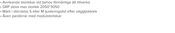 • Avvikande storlekar vid behov förmånliga att tillverka• GRP skiva max storlek 2050*3050	• Märk i dörrskiss S eller M ljusteringslist efter väggtjokklek• Även pardörrar med modulstorlekar