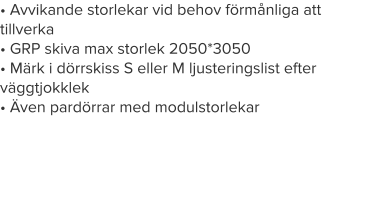 • Avvikande storlekar vid behov förmånliga att   tillverka• GRP skiva max storlek 2050*3050	• Märk i dörrskiss S eller M ljusteringslist efter väggtjokklek• Även pardörrar med modulstorlekar