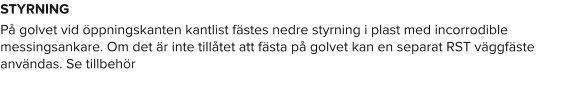STYRNING På golvet vid öppningskanten kantlist fästes nedre styrning i plast med incorrodible messingsankare. Om det är inte tillåtet att fästa på golvet kan en separat RST väggfäste användas. Se tillbehör