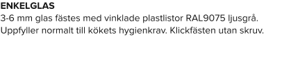 ENKELGLAS 3-6 mm glas fästes med vinklade plastlistor RAL9075 ljusgrå. Uppfyller normalt till kökets hygienkrav. Klickfästen utan skruv.