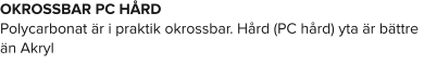 OKROSSBAR PC HÅRD Polycarbonat är i praktik okrossbar. Hård (PC hård) yta är bättre än Akryl