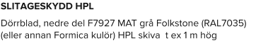 SLITAGESKYDD HPL  Dörrblad, nedre del F7927 MAT grå Folkstone (RAL7035) (eller annan Formica kulör) HPL skiva  t ex 1 m hög