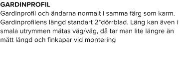 GARDINPROFIL Gardinprofil och ändarna normalt i samma färg som karm. Gardinprofilens längd standart 2*dörrblad. Läng kan även i smala utrymmen mätas väg/väg, då tar man lite längre än mätt längd och finkapar vid montering