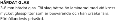 HÄRDAT GLAS 3-6 mm härdat glas. Tål slag bättre än laminerad med vid kross mycket glassplitter som är besvärande och kan orsaka fara. Förhållandevis prisvärd.