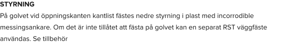 STYRNING På golvet vid öppningskanten kantlist fästes nedre styrning i plast med incorrodible messingsankare. Om det är inte tillåtet att fästa på golvet kan en separat RST väggfäste användas. Se tillbehör