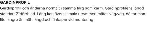 GARDINPROFIL Gardinprofil och ändarna normalt i samma färg som karm. Gardinprofilens längd standart 2*dörrblad. Läng kan även i smala utrymmen mätas väg/väg, då tar man lite längre än mätt längd och finkapar vid montering