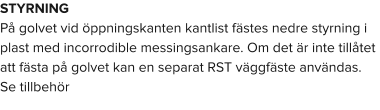STYRNING På golvet vid öppningskanten kantlist fästes nedre styrning i plast med incorrodible messingsankare. Om det är inte tillåtet att fästa på golvet kan en separat RST väggfäste användas. Se tillbehör