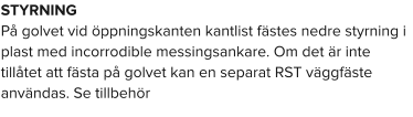 STYRNINGPå golvet vid öppningskanten kantlist fästes nedre styrning i plast med incorrodible messingsankare. Om det är inte tillåtet att fästa på golvet kan en separat RST väggfäste användas. Se tillbehör