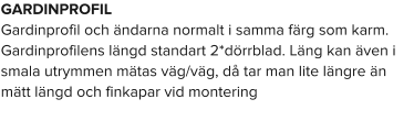 GARDINPROFIL Gardinprofil och ändarna normalt i samma färg som karm. Gardinprofilens längd standart 2*dörrblad. Läng kan även i smala utrymmen mätas väg/väg, då tar man lite längre än mätt längd och finkapar vid montering