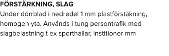 FÖRSTÄRKNING, SLAG Under dörrblad i nedredel 1 mm plastförstäkning, homogen yta. Används i tung persontrafik med slagbelastning t ex sporthallar, institioner mm