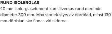 RUND ISOLERGLAS 40 mm isolerglaselement kan tillverkas rund med min diameter 300 mm. Max storlek styrs av dörrblad, minst 130 mm dörrblad ska finnas vid sidorna.