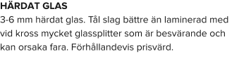 HÄRDAT GLAS 3-6 mm härdat glas. Tål slag bättre än laminerad med vid kross mycket glassplitter som är besvärande och kan orsaka fara. Förhållandevis prisvärd.