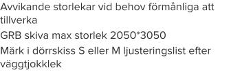 Avvikande storlekar vid behov förmånliga att tillverka GRB skiva max storlek 2050*3050			 Märk i dörrskiss S eller M ljusteringslist efter väggtjokklek