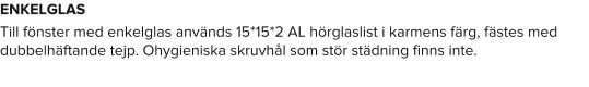 ENKELGLAS Till fönster med enkelglas används 15*15*2 AL hörglaslist i karmens färg, fästes med dubbelhäftande tejp. Ohygieniska skruvhål som stör städning finns inte.