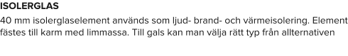 ISOLERGLAS 40 mm isolerglaselement används som ljud- brand- och värmeisolering. Element fästes till karm med limmassa. Till gals kan man välja rätt typ från allternativen