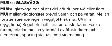 MUiLsu GLASVÄGG MUilsu glasvägg och slutet del där du har två eller flera MUi mellanväggfönster brevid varan och på varan. Mellan fönster stående regel i väggtjokklek max 84 mm (byggfirma) Regel blir helt innaför fönsterkarm. Fönster raden, relation mellan yttermått av fönsterkarm och monteringsöppning ska tas med vid mätning.