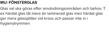 MUi FÖNSTERGLAS Glas val ska göras efter användningsområden och behov. T ex härdat glas tål mera än laminerad glas men härdat glas ger mera glassplitter vid kross och passar inte in i hygienytrymmen