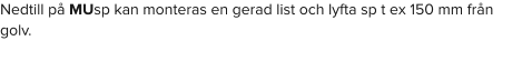 Nedtill på MUsp kan monteras en gerad list och lyfta sp t ex 150 mm från golv.