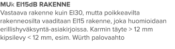 MUk EI15dB RAKENNE Vastaava rakenne kuin EI30, mutta poikkeavilta rakenneosilta vaaditaan EI15 rakenne, joka huomioidaan erillishyväksyntä-asiakirjoissa. Karmin täyte > 12 mm kipsilevy < 12 mm, esim. Würth palovaahto