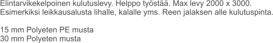 Elintarvikekelpoinen kulutuslevy. Helppo työstää. Max levy 2000 x 3000. Esimerkiksi leikkausalusta lihalle, kalalle yms. Reen jalaksen alle kulutuspinta.  15 mm Polyeten PE musta 30 mm Polyeten musta