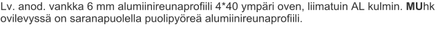 Lv. anod. vankka 6 mm alumiinireunaprofiili 4*40 ympäri oven, liimatuin AL kulmin. MUhk ovilevyssä on saranapuolella puolipyöreä alumiinireunaprofiili.