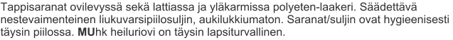 Tappisaranat ovilevyssä sekä lattiassa ja yläkarmissa polyeten-laakeri. Säädettävä nestevaimenteinen liukuvarsipiilosuljin, aukilukkiumaton. Saranat/suljin ovat hygieenisesti täysin piilossa. MUhk heiluriovi on täysin lapsiturvallinen.