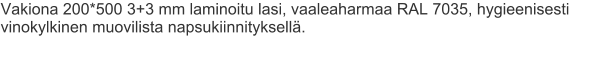 Vakiona 200*500 3+3 mm laminoitu lasi, vaaleaharmaa RAL 7035, hygieenisesti vinokylkinen muovilista napsukiinnityksellä.