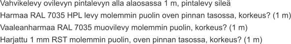 Vahvikelevy ovilevyn pintalevyn alla alaosassa 1 m, pintalevy sileä Harmaa RAL 7035 HPL levy molemmin puolin oven pinnan tasossa, korkeus? (1 m) Vaaleanharmaa RAL 7035 muovilevy molemmin puolin, korkeus? (1 m) Harjattu 1 mm RST molemmin puolin, oven pinnan tasossa, korkeus? (1 m)