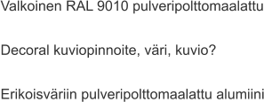 Valkoinen RAL 9010 pulveripolttomaalattu  Decoral kuviopinnoite, väri, kuvio?  Erikoisväriin pulveripolttomaalattu alumiini