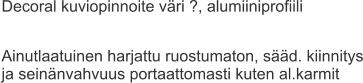 Decoral kuviopinnoite väri ?, alumiiniprofiili  Ainutlaatuinen harjattu ruostumaton, sääd. kiinnitys ja seinänvahvuus portaattomasti kuten al.karmit