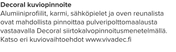 Decoral kuviopinnoite Alumiiniprofiilit, karmi, sähköpielet ja oven reunalista ovat mahdollista pinnoittaa pulveripolttomaalausta vastaavalla Decoral siirtokalvopinnoitusmenetelmällä. Katso eri kuviovaihtoehdot www.vivadec.fi