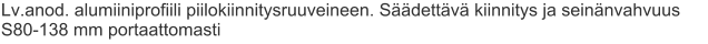 Lv.anod. alumiiniprofiili piilokiinnitysruuveineen. Säädettävä kiinnitys ja seinänvahvuus S80-138 mm portaattomasti