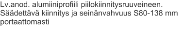 Lv.anod. alumiiniprofiili piilokiinnitysruuveineen. Säädettävä kiinnitys ja seinänvahvuus S80-138 mm portaattomasti