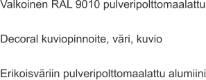 Valkoinen RAL 9010 pulveripolttomaalattu  Decoral kuviopinnoite, väri, kuvio  Erikoisväriin pulveripolttomaalattu alumiini