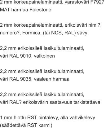 2 mm korkeapainelaminaatti, varastoväri F7927  MAT harmaa Folestone  2 mm korkeapainelaminaatti, erikoisväri nimi?,  numero?, Formica, (tai NCS, RAL) sävy  2,2 mm erikoissileä lasikuitulaminaatti,  väri RAL 9010, valkoinen  2,2 mm erikoissileä lasikuitulaminaatti,  väri RAL 9035, vaalean harmaa  2,2 mm erikoissileä lasikuitulaminaatti,  väri RAL? erikoisvärin saatavuus tarkistettava  1 mm hiottu RST pintalevy, alla vahvikelevy  (säädettävä RST karmi)