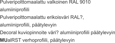 Pulveripolttomaalattu valkoinen RAL 9010  alumiiniprofiili Pulveripolttomaalattu erikoisväri RAL?,  alumiiniprofiili, päätylevyin Decoral kuviopinnoite väri? alumiiniprofiili päätylevyin MUalRST verhoprofiili, päätylevyin
