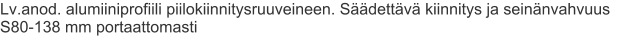 Lv.anod. alumiiniprofiili piilokiinnitysruuveineen. Säädettävä kiinnitys ja seinänvahvuus S80-138 mm portaattomasti
