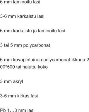 6 mm laminoitu lasi  3-6 mm karkaistu lasi  6 mm karkaistu ja laminoitu lasi  3 tai 5 mm polycarbonat  6 mm kovapintainen polycarbonat-ikkuna 2 00*500 tai haluttu koko  3 mm akryl  3-6 mm kirkas lasi  Pb 1…3 mm lasi