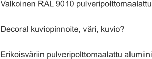 Valkoinen RAL 9010 pulveripolttomaalattu  Decoral kuviopinnoite, väri, kuvio?  Erikoisväriin pulveripolttomaalattu alumiini