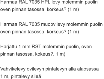 Harmaa RAL 7035 HPL levy molemmin puolin  oven pinnan tasossa, korkeus? (1 m)  Harmaa RAL 7035 muopvilevy molemmin puolin  oven pinnan tasossa, korkeus? (1 m)  Harjattu 1 mm RST molemmin puolin, oven  pinnan tasossa, kokeus?, 1 m)  Vahvikelevy ovilevyn pintalevyn alla alaosassa  1 m, pintalevy sileä