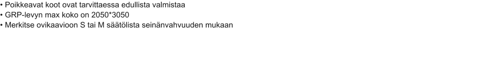 • Poikkeavat koot ovat tarvittaessa edullista valmistaa • GRP-levyn max koko on 2050*3050 • Merkitse ovikaavioon S tai M säätölista seinänvahvuuden mukaan