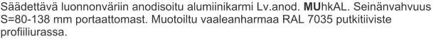 Säädettävä luonnonväriin anodisoitu alumiinikarmi Lv.anod. MUhkAL. Seinänvahvuus S=80-138 mm portaattomast. Muotoiltu vaaleanharmaa RAL 7035 putkitiiviste profiiliurassa.