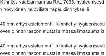 Kiinnitys vaaleanharmaa RAL 7035, hygieenisesti  vinokylkinen muovilista napsukiinnityksellä  40 mm erityslasielementti, kiinnitetty hygieenisesti  oven pinnan tasoon mustalla massaliimasaumalla  40 mm erityslasielementti, kiinnitetty hygieenisesti  oven pinnan tasoon mustalla massaliimasaumalla
