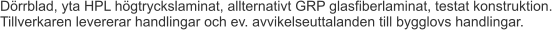 Dörrblad, yta HPL högtryckslaminat, allternativt GRP glasfiberlaminat, testat konstruktion. Tillverkaren levererar handlingar och ev. avvikelseuttalanden till bygglovs handlingar.
