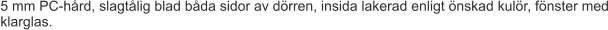 5 mm PC-hård, slagtålig blad båda sidor av dörren, insida lakerad enligt önskad kulör, fönster med klarglas.